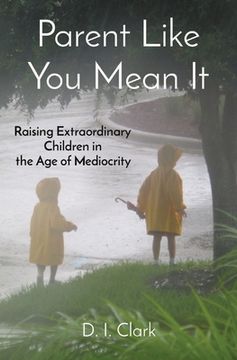 portada Parent Like You Mean It: Raising Extraordinary Children in the Age of Mediocrity (en Inglés)