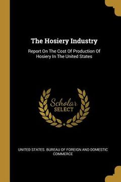 portada The Hosiery Industry: Report On The Cost Of Production Of Hosiery In The United States (en Inglés)