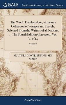 portada The World Displayed; or, a Curious Collection of Voyages and Travels, Selected From the Writers of all Nations. ... The Fourth Edition Corrected. Vol. (en Inglés)