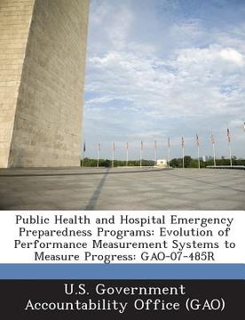 portada Public Health and Hospital Emergency Preparedness Programs: Evolution of Performance Measurement Systems to Measure Progress: Gao-07-485r (en Inglés)