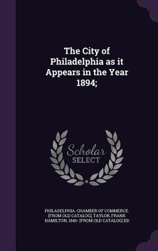 portada The City of Philadelphia as it Appears in the Year 1894; (en Inglés)