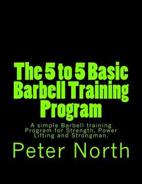 portada The 5 to 5 Basic Barbell Training Program: A simple Barbell training Program for Strength, Power Lifting and Strongman. (in English)