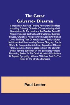 portada The Great Galveston Disaster; Containing a Full and Thrilling Account of the Most Appalling Calamity of Modern Times Including Vivid Descriptions of t (en Inglés)