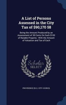 portada A List of Persons Assessed in the City Tax of $90,170 58: Being the Amount Produced by an Assessment of 38 Cents On Each $100 of Ratable Property: Wit