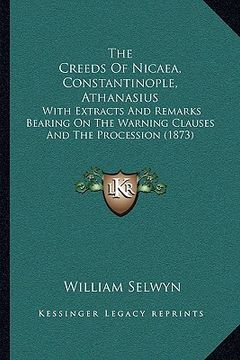 portada the creeds of nicaea, constantinople, athanasius: with extracts and remarks bearing on the warning clauses and the procession (1873) (en Inglés)