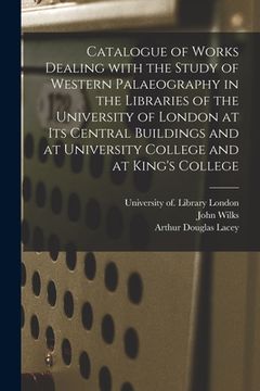 portada Catalogue of Works Dealing With the Study of Western Palaeography in the Libraries of the University of London at Its Central Buildings and at Univers (en Inglés)