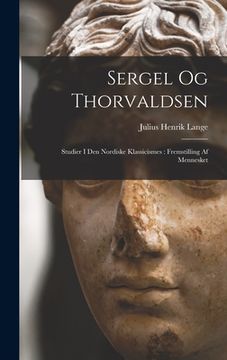 portada Sergel Og Thorvaldsen: Studier I Den Nordiske Klassicismes: Fremstilling Af Mennesket (in Danés)