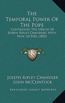 portada the temporal power of the pope: containing the speech of joseph ripley chandler, with nine letters (1855) (en Inglés)