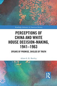 portada Perceptions of China and White House Decision-Making, 1941-1963: Spears of Promise, Shields of Truth (Routledge Advances in American History) (in English)