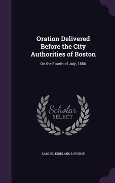 portada Oration Delivered Before the City Authorities of Boston: On the Fourth of July, 1866 (en Inglés)