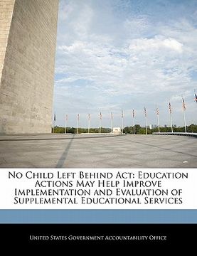 portada no child left behind act: education actions may help improve implementation and evaluation of supplemental educational services (en Inglés)