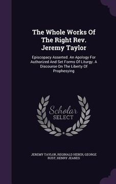 portada The Whole Works Of The Right Rev. Jeremy Taylor: Episcopacy Asserted. An Apology For Authorized And Set Forms Of Liturgy. A Discourse On The Liberty O (en Inglés)