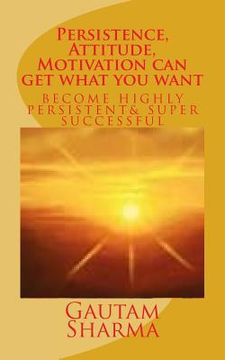 portada Persistence, Attitude, Motivation can get what you want: Become Highly Persistent& Super Successful (en Inglés)