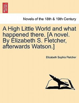 portada a high little world and what happened there. [a novel. by elizabeth s. fletcher, afterwards watson.] (in English)