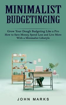 portada Minimalist Budgeting: Grow Your Dough Budgeting Like a Pro (How to Save Money, Spend Less and Live More With a Minimalist Lifestyle) (in English)
