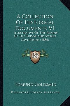 portada a collection of historical documents v1: illustrative of the reigns of the tudor and stuart sovereigns (1886) (en Inglés)