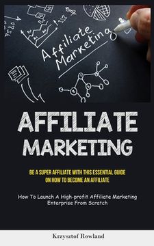portada Affiliate Marketing: Be A Super Affiliate With This Essential Guide On How To Become An Affiliate (How To Launch A High-profit Affiliate Ma