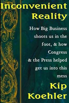 portada Inconvenient Reality: How Big Business Shoots Us In The Foot, And How Congress And The Press Helped Get Us Into This Mess (en Inglés)