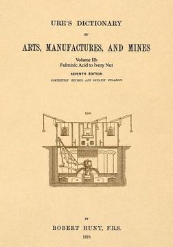portada Ure's Dictionary of Arts, Manufactures and Mines; Volume IIb: Fulminic Acid to Ivory Nut (in English)