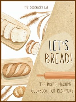 portada Let's Bread!-The Bread Machine Cookbook for Beginners: The Ultimate 100 + 1 No-Fuss and Easy to Follow Bread Machine Recipes Guide for Your Tasty Home (in English)
