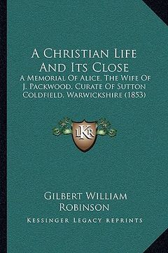 portada a christian life and its close: a memorial of alice, the wife of j. packwood, curate of sutton coldfield, warwickshire (1853) (en Inglés)