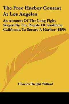 portada the free harbor contest at los angeles: an account of the long fight waged by the people of southern california to secure a harbor (1899) (en Inglés)