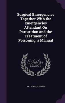 portada Surgical Emergencies Together With the Emergencies Attendant On Parturition and the Treatment of Poisoning, a Manual (en Inglés)