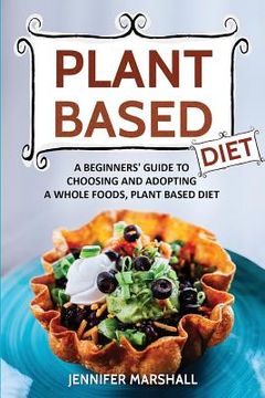 portada Plant Based Diet: A Beginners Guide to Choosing and Adopting a Whole Foods, Plant Based Diet