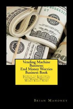 portada Vending Machine Business: End Money Worries Business Book: Secrets to Startintg, Financing, Marketing and Making Massive Money Right Now! (en Inglés)