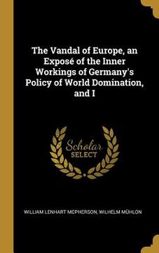 portada The Vandal of Europe, an Exposé of the Inner Workings of Germany's Policy of World Domination, and I