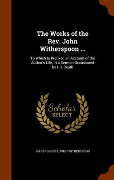 portada The Works of the Rev. John Witherspoon ...: To Which Is Prefixed an Account of the Author's Life, in a Sermon Occasioned by His Death (en Inglés)