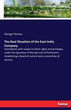 portada The Real Situation of the East-India Company: Considered, with respect to their rights and privileges, under the operation of the late acts of Parliam (en Inglés)