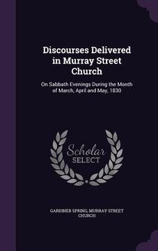 portada Discourses Delivered in Murray Street Church: On Sabbath Evenings During the Month of March, April and May, 1830 (en Inglés)