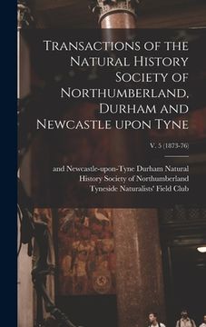 portada Transactions of the Natural History Society of Northumberland, Durham and Newcastle Upon Tyne; v. 5 (1873-76) (en Inglés)