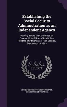 portada Establishing the Social Security Administration as an Independent Agency: Hearing Before the Committee on Finance, United States Senate, One Hundred T