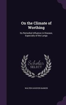 portada On the Climate of Worthing: Its Remedial Influence in Disease, Especially of the Lungs (en Inglés)