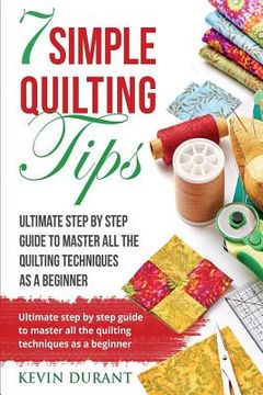 portada 7 simple quilting tips: Ultimate step by step guide to master all the quilting techniques as a beginner (en Inglés)