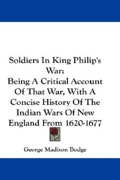 portada soldiers in king philip's war: being a critical account of that war, with a concise history of the indian wars of new england from 1620-1677 (en Inglés)