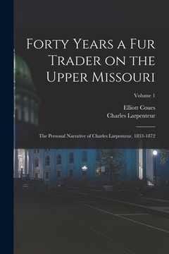 portada Forty Years a fur Trader on the Upper Missouri; the Personal Narrative of Charles Larpenteur, 1833-1872; Volume 1 (in English)