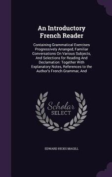 portada An Introductory French Reader: Containing Grammatical Exercises Progressively Arranged, Familiar Conversations On Various Subjects, And Selections fo (en Inglés)