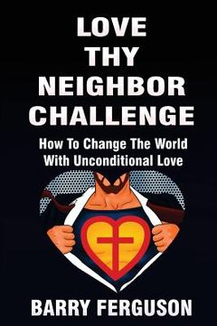 portada Love Thy Neighbor Challenge: How To Change The World With Unconditional Love (en Inglés)