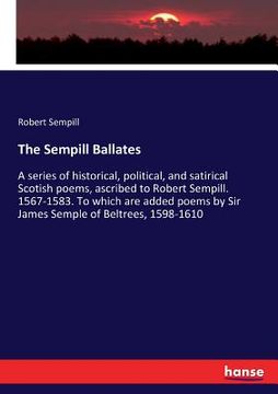 portada The Sempill Ballates: A series of historical, political, and satirical Scotish poems, ascribed to Robert Sempill. 1567-1583. To which are ad (en Inglés)