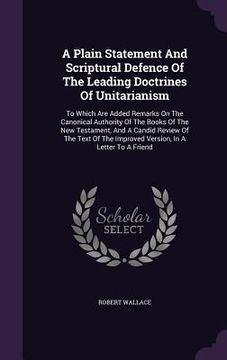 portada A Plain Statement And Scriptural Defence Of The Leading Doctrines Of Unitarianism: To Which Are Added Remarks On The Canonical Authority Of The Books