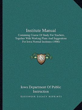 portada institute manual: containing course of study for teachers, together with working plans and suggestions for iowa normal institutes (1900) (en Inglés)