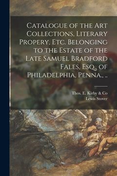 portada Catalogue of the Art Collections, Literary Propery, Etc. Belonging to the Estate of the Late Samuel Bradford Fales, Esq., of Philadelphia, Penna., ..