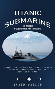 portada Titanic Submarine: The Unsolved Mystery of the Titanic Submersible (Oceangate Latest Findings There is to Know About the Tragedy Story, M
