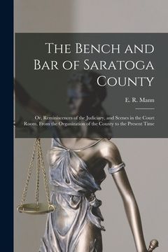portada The Bench and Bar of Saratoga County: or, Reminiscences of the Judiciary, and Scenes in the Court Room, From the Organization of the County to the Pre (en Inglés)