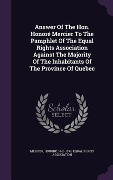 portada Answer Of The Hon. Honoré Mercier To The Pamphlet Of The Equal Rights Association Against The Majority Of The Inhabitants Of The Province Of Quebec