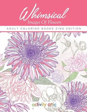 portada Whimsical Images Of Flowers - Adult Coloring Books Zing Edition (en Inglés)