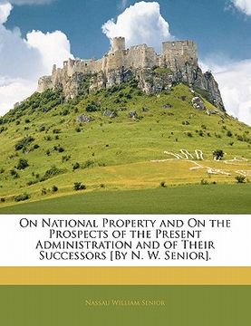 portada on national property and on the prospects of the present administration and of their successors [by n. w. senior].